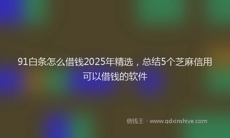 91白条怎么借钱2025年精选，总结5个芝麻信用可以借钱的软件