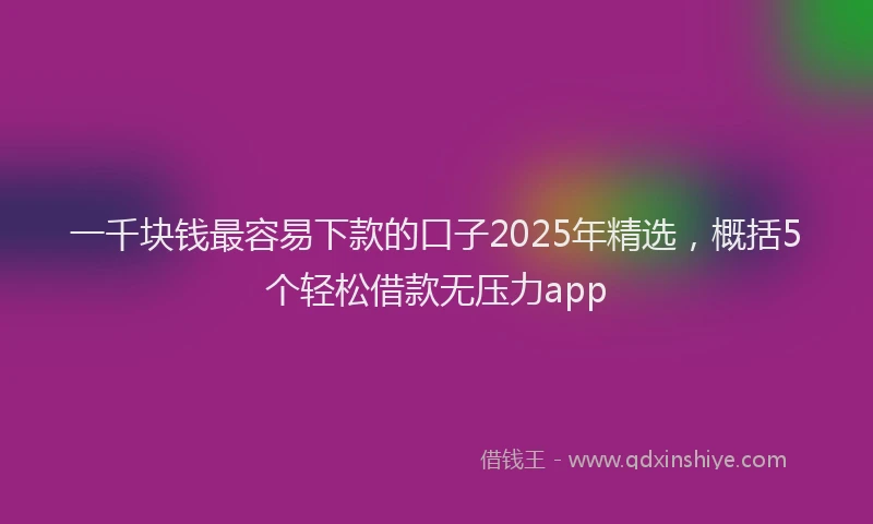 一千块钱最容易下款的口子2025年精选，概括5个轻松借款无压力app