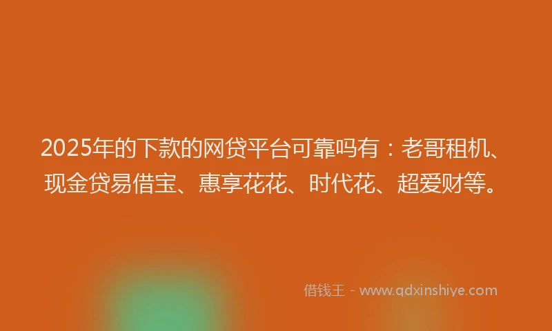 2025年的下款的网贷平台可靠吗有：老哥租机、现金贷易借宝、惠享花花、时代花、超爱财等。