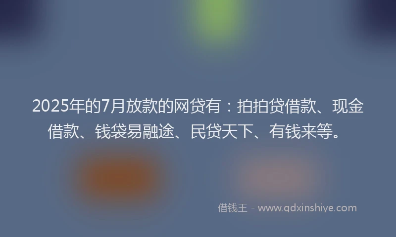 2025年的7月放款的网贷有：拍拍贷借款、现金借款、钱袋易融途、民贷天下、有钱来等。
