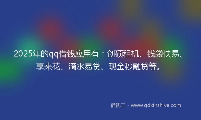 2025年的qq借钱应用有：创硕租机、钱袋快易、享来花、滴水易贷、现金秒融贷等。