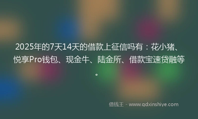2025年的7天14天的借款上征信吗有：花小猪、悦享Pro钱包、现金牛、陆金所、借款宝速贷融等。