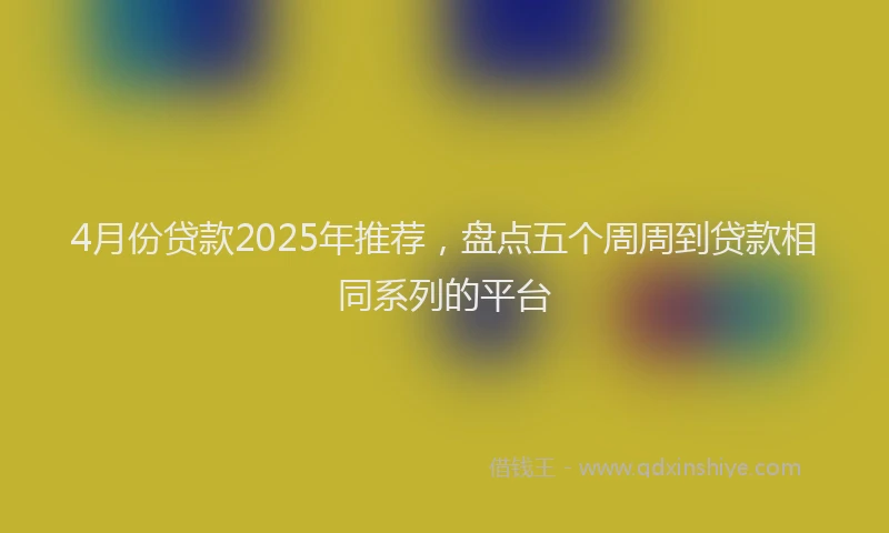 4月份贷款2025年推荐，盘点五个周周到贷款相同系列的平台