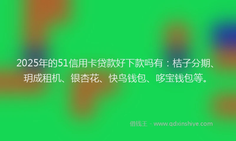 2025年的51信用卡贷款好下款吗有：桔子分期、玥成租机、银杏花、快鸟钱包、哆宝钱包等。