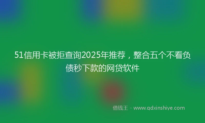 51信用卡被拒查询2025年推荐，整合五个不看负债秒下款的网贷软件