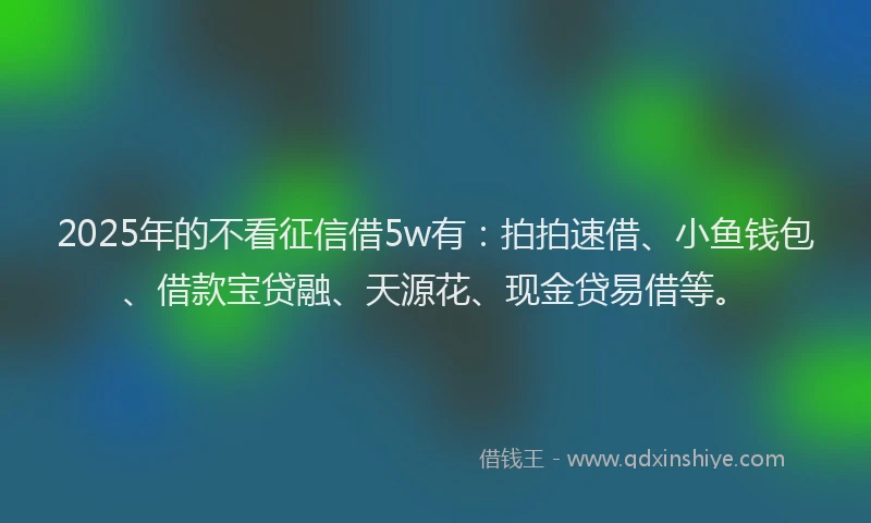 2025年的不看征信借5w有：拍拍速借、小鱼钱包、借款宝贷融、天源花、现金贷易借等。
