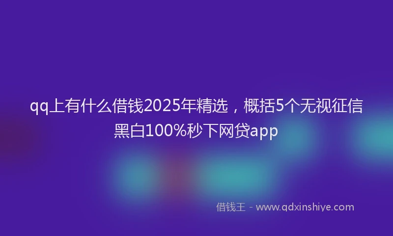 qq上有什么借钱2025年精选，概括5个无视征信黑白100%秒下网贷app