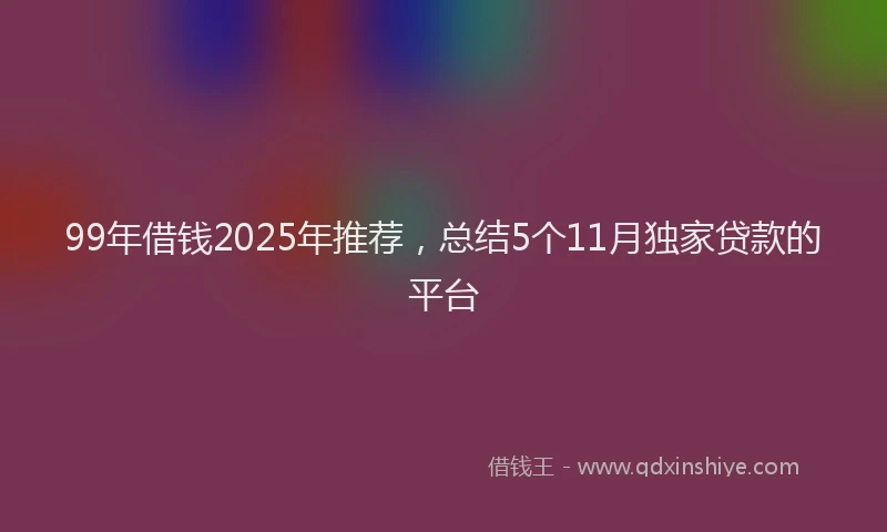 99年借钱2025年推荐，总结5个11月独家贷款的平台