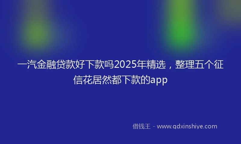 一汽金融贷款好下款吗2025年精选，整理五个征信花居然都下款的app