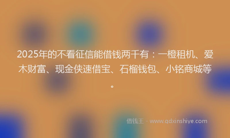 2025年的不看征信能借钱两千有：一橙租机、爱木财富、现金侠速借宝、石榴钱包、小铭商城等。