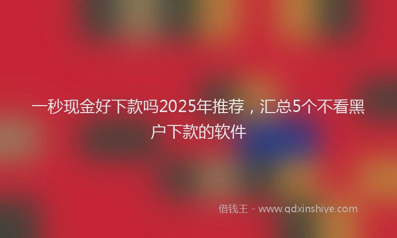 一秒现金好下款吗2025年推荐，汇总5个不看黑户下款的软件