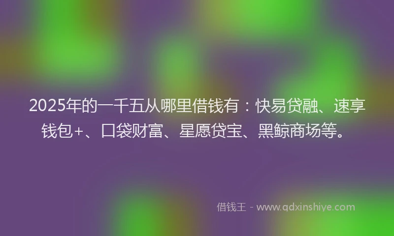 2025年的一千五从哪里借钱有：快易贷融、速享钱包+、口袋财富、星愿贷宝、黑鲸商场等。