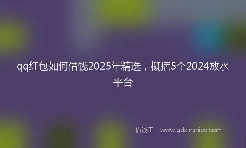 qq红包如何借钱2025年精选，概括5个2024放水平台