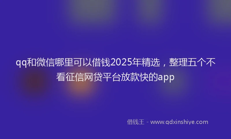 qq和微信哪里可以借钱2025年精选，整理五个不看征信网贷平台放款快的app