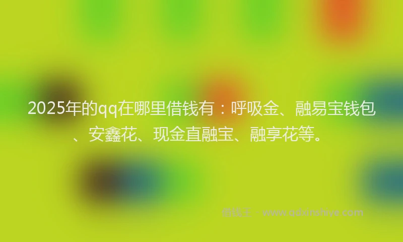 2025年的qq在哪里借钱有：呼吸金、融易宝钱包、安鑫花、现金直融宝、融享花等。