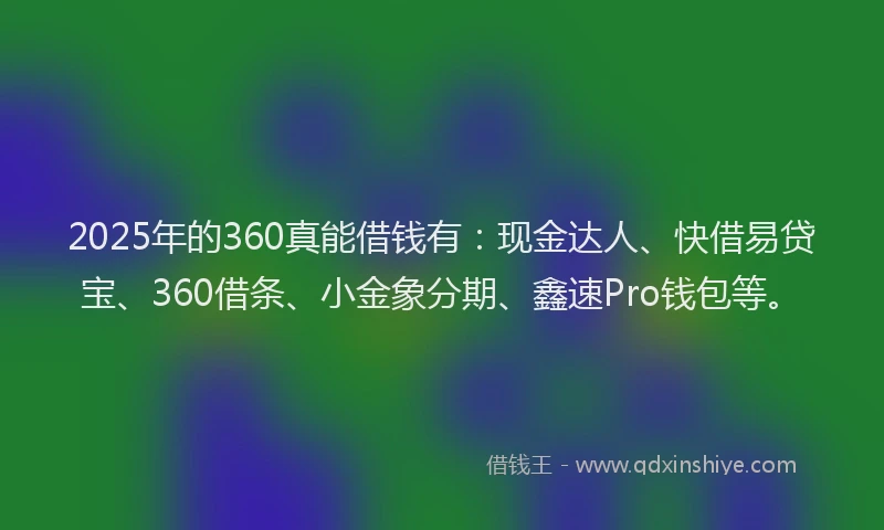2025年的360真能借钱有：现金达人、快借易贷宝、360借条、小金象分期、鑫速Pro钱包等。