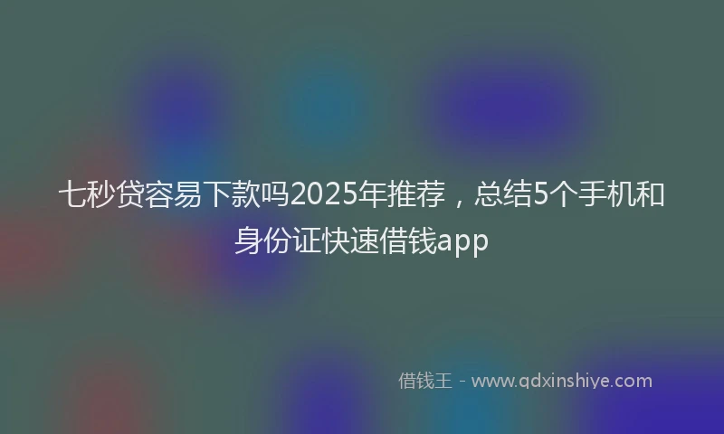 七秒贷容易下款吗2025年推荐，总结5个手机和身份证快速借钱app