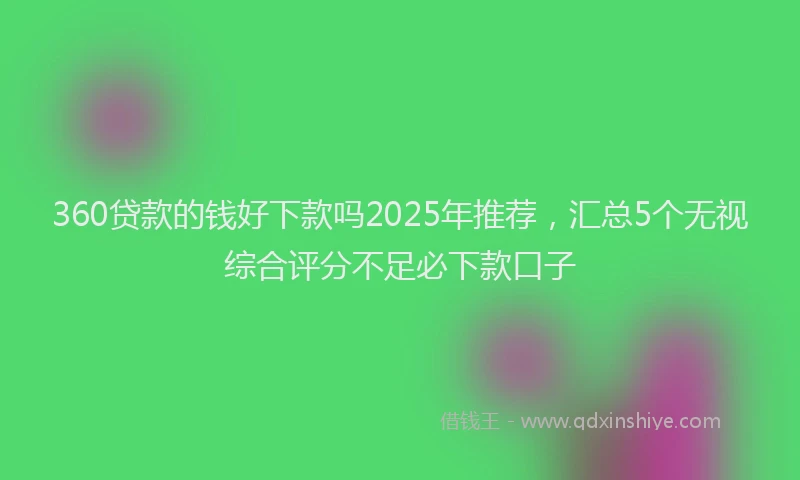 360贷款的钱好下款吗2025年推荐，汇总5个无视综合评分不足必下款口子