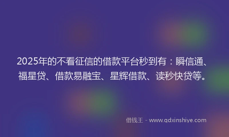 2025年的不看征信的借款平台秒到有：瞬信通、福星贷、借款易融宝、星辉借款、读秒快贷等。