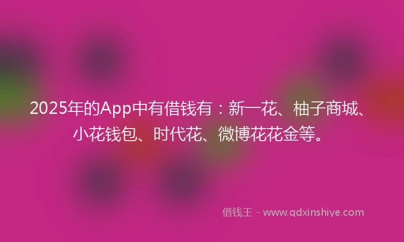 2025年的App中有借钱有：新一花、柚子商城、小花钱包、时代花、微博花花金等。