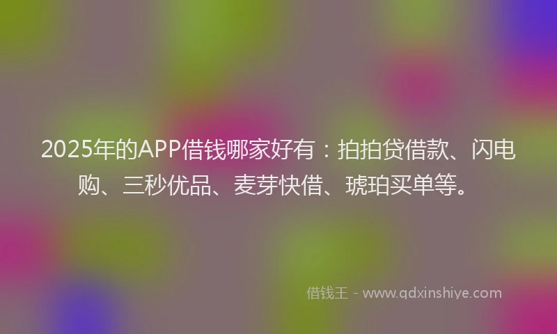 2025年的APP借钱哪家好有：拍拍贷借款、闪电购、三秒优品、麦芽快借、琥珀买单等。
