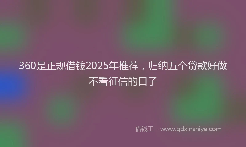360是正规借钱2025年推荐，归纳五个贷款好做不看征信的口子