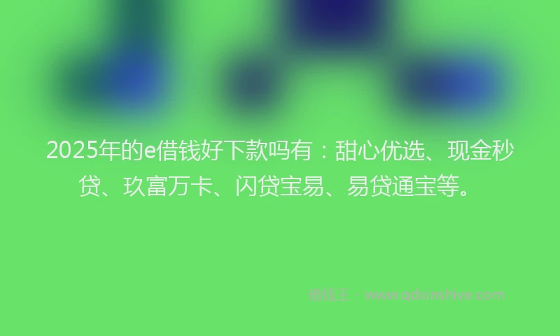 2025年的e借钱好下款吗有：甜心优选、现金秒贷、玖富万卡、闪贷宝易、易贷通宝等。