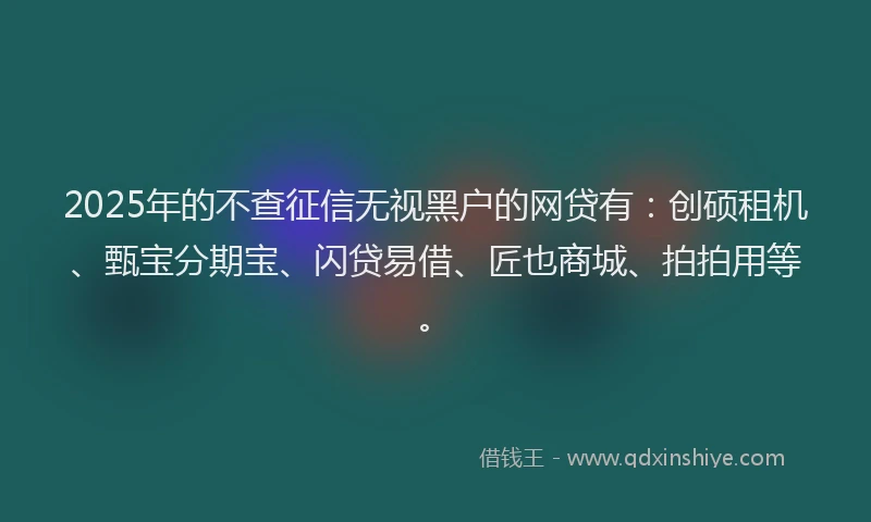 2025年的不查征信无视黑户的网贷有：创硕租机、甄宝分期宝、闪贷易借、匠也商城、拍拍用等。