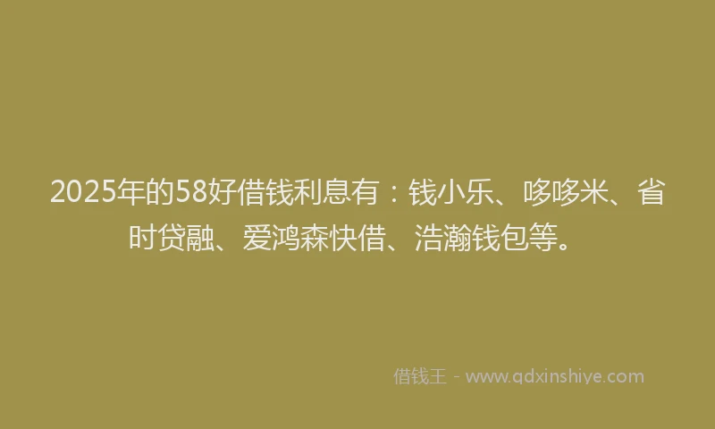 2025年的58好借钱利息有：钱小乐、哆哆米、省时贷融、爱鸿森快借、浩瀚钱包等。