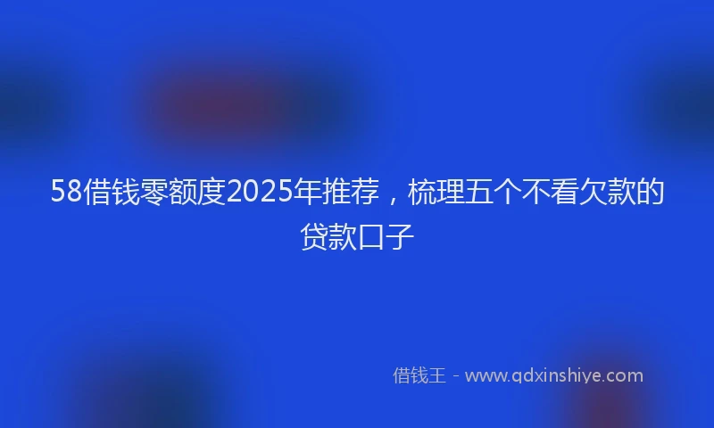 58借钱零额度2025年推荐，梳理五个不看欠款的贷款口子