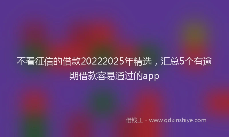 不看征信的借款20222025年精选，汇总5个有逾期借款容易通过的app