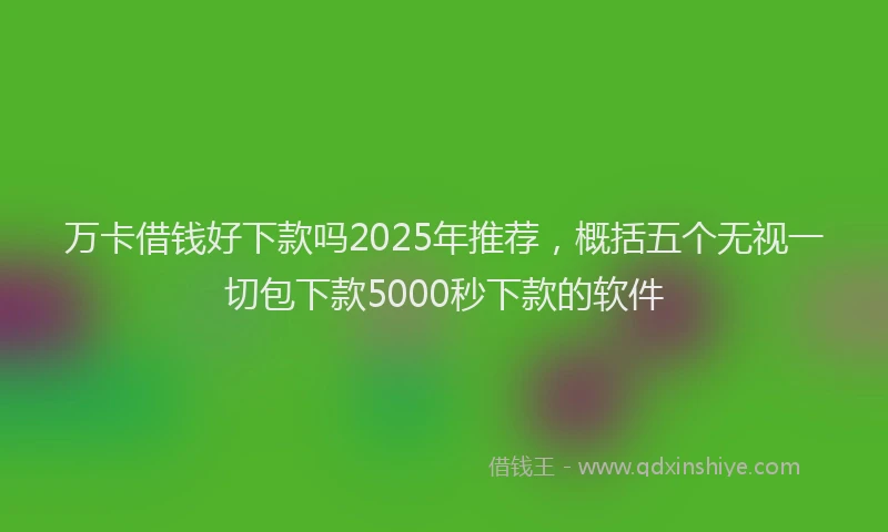 万卡借钱好下款吗2025年推荐，概括五个无视一切包下款5000秒下款的软件