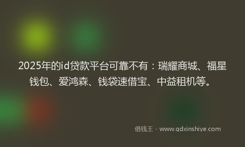 2025年的id贷款平台可靠不有：瑞耀商城、福星钱包、爱鸿森、钱袋速借宝、中益租机等。