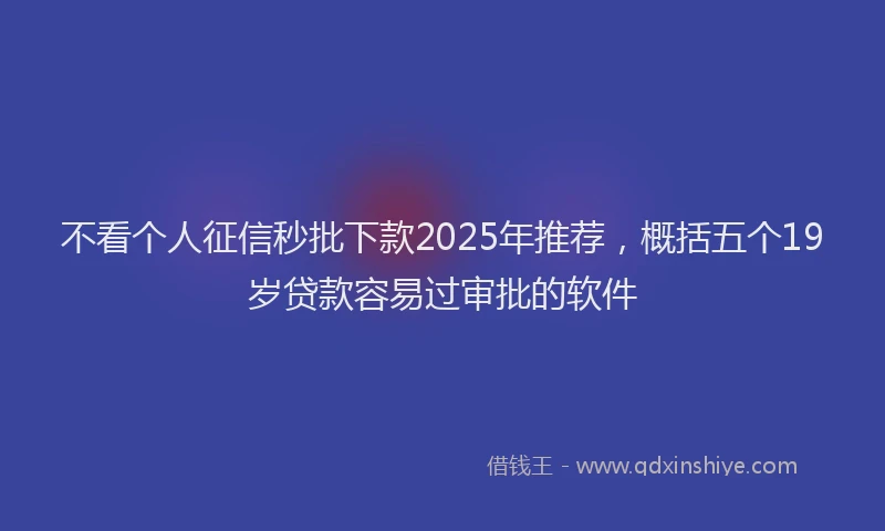 不看个人征信秒批下款2025年推荐，概括五个19岁贷款容易过审批的软件