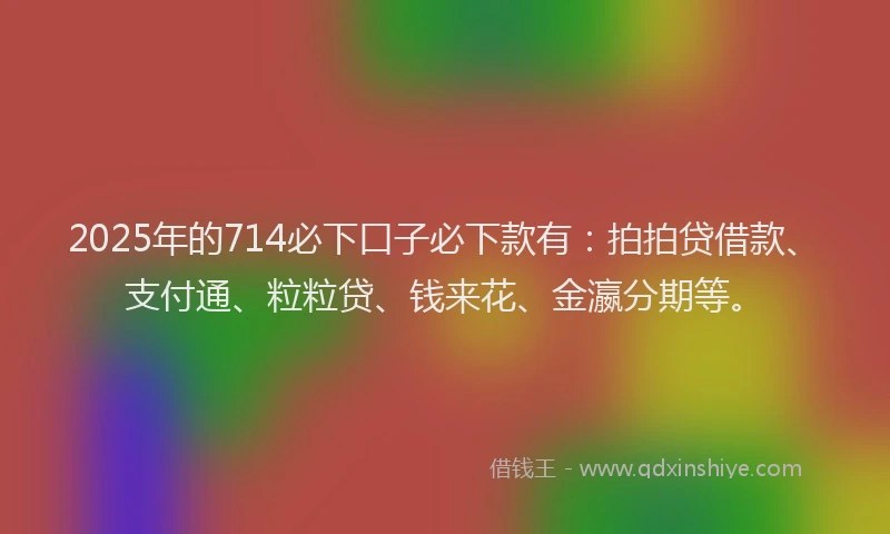 2025年的714必下口子必下款有：拍拍贷借款、支付通、粒粒贷、钱来花、金瀛分期等。