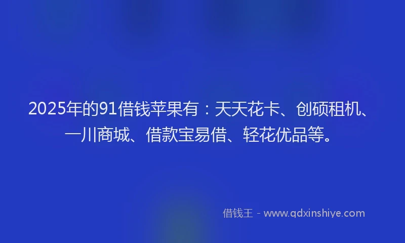 2025年的91借钱苹果有：天天花卡、创硕租机、一川商城、借款宝易借、轻花优品等。