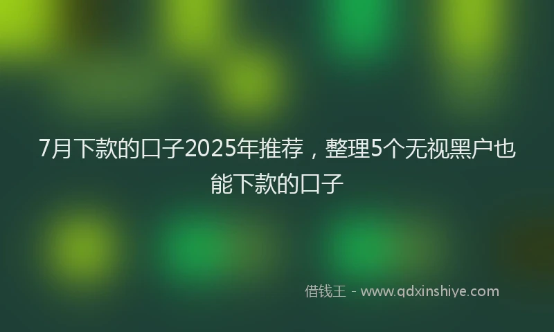 7月下款的口子2025年推荐，整理5个无视黑户也能下款的口子