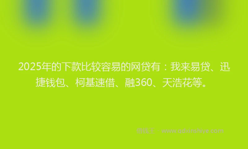 2025年的下款比较容易的网贷有：我来易贷、迅捷钱包、柯基速借、融360、天浩花等。