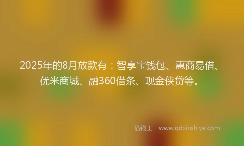 2025年的8月放款有：智享宝钱包、惠商易借、优米商城、融360借条、现金侠贷等。