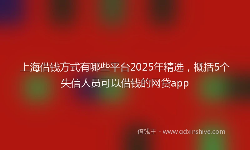 上海借钱方式有哪些平台2025年精选，概括5个失信人员可以借钱的网贷app