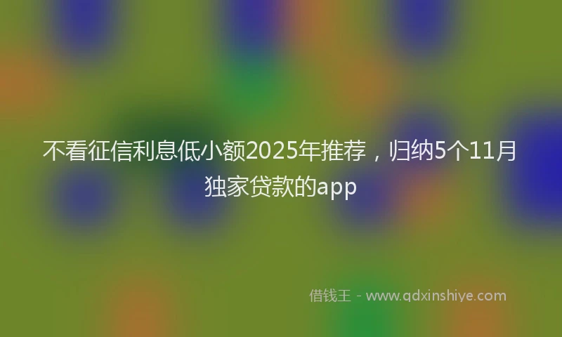 不看征信利息低小额2025年推荐，归纳5个11月独家贷款的app
