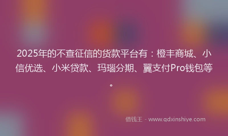 2025年的不查征信的货款平台有：橙丰商城、小信优选、小米贷款、玛瑙分期、翼支付Pro钱包等。
