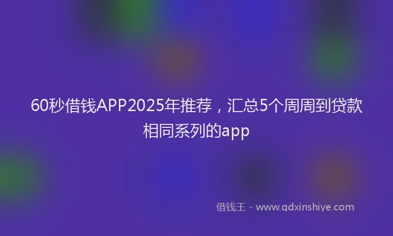 60秒借钱APP2025年推荐，汇总5个周周到贷款相同系列的app