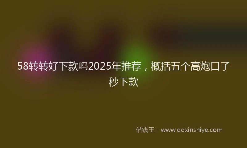 58转转好下款吗2025年推荐，概括五个高炮口子秒下款