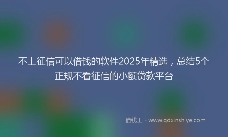 不上征信可以借钱的软件2025年精选，总结5个正规不看征信的小额贷款平台