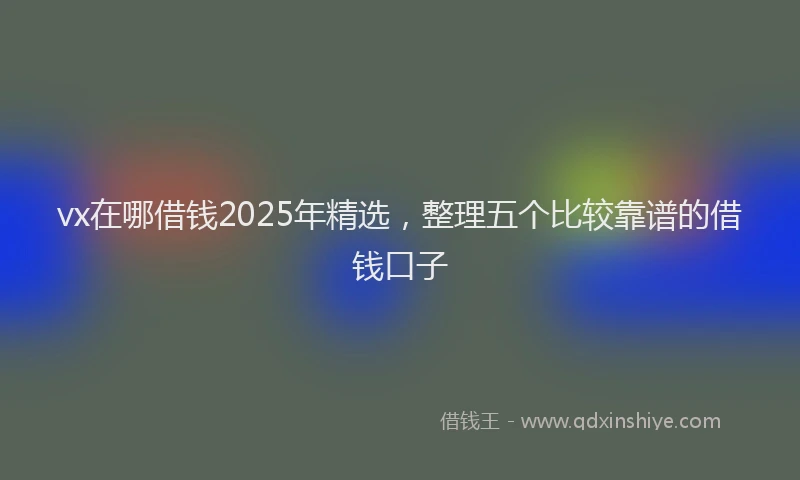 vx在哪借钱2025年精选，整理五个比较靠谱的借钱口子