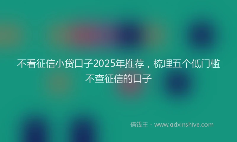 不看征信小贷口子2025年推荐，梳理五个低门槛不查征信的口子