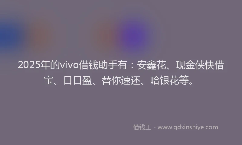 2025年的vivo借钱助手有：安鑫花、现金侠快借宝、日日盈、替你速还、哈银花等。
