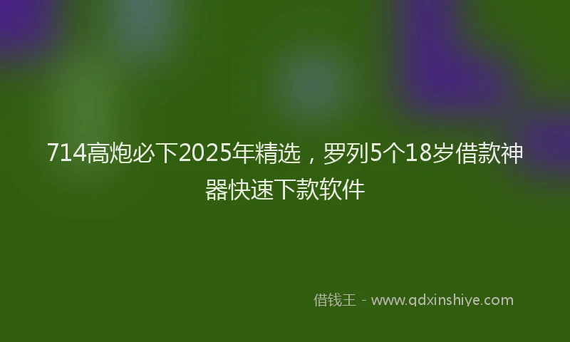 714高炮必下2025年精选，罗列5个18岁借款神器快速下款软件