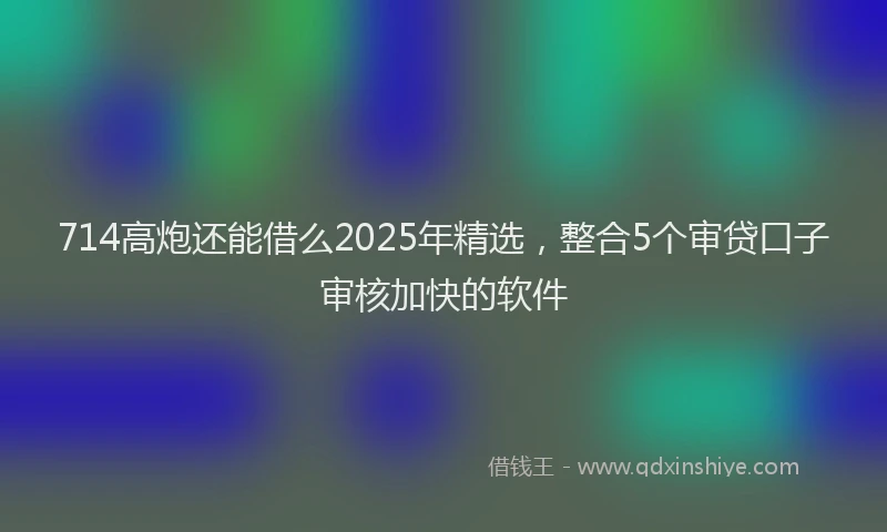714高炮还能借么2025年精选，整合5个审贷口子审核加快的软件